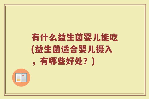 有什么益生菌婴儿能吃(益生菌适合婴儿摄入,有哪些好处?) 有什么益生菌婴儿能吃(益生菌适合婴儿摄入,有哪些好处?)