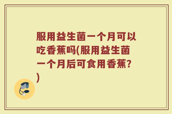 服用益生菌一个月可以吃香蕉吗(服用益生菌一个月后可食用香蕉?)