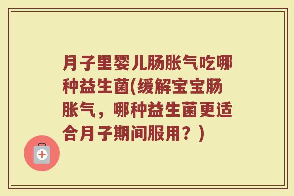 月子里婴儿肠胀气吃哪种益生菌(缓解宝宝肠胀气,哪种益生菌更适合月子期间服用?)