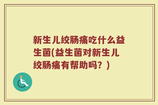 新生儿绞肠痛吃什么益生菌(益生菌对新生儿绞肠痛有帮助吗？)