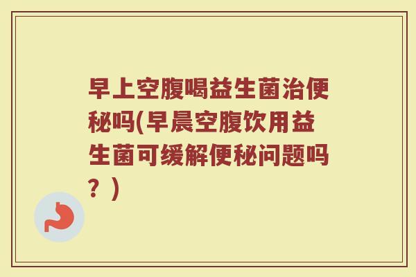 早上空腹喝益生菌治便秘吗(早晨空腹饮用益生菌可缓解便秘问题吗？)