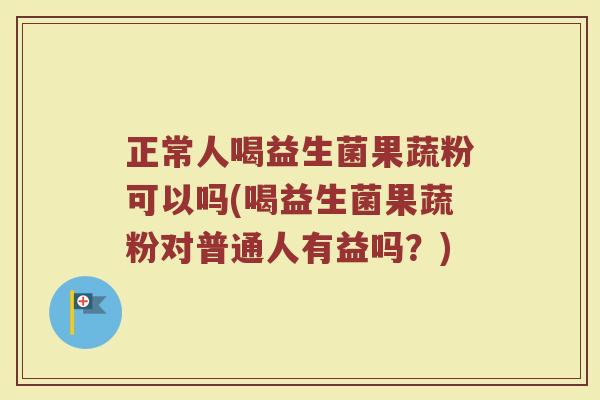 正常人喝益生菌果蔬粉可以吗(喝益生菌果蔬粉对普通人有益吗？)