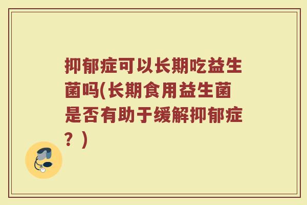 抑郁症可以长期吃益生菌吗(长期食用益生菌是否有助于缓解抑郁症？)