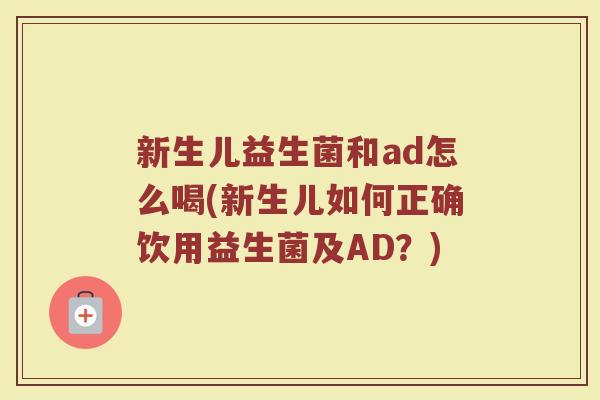 新生儿益生菌和ad怎么喝(新生儿如何正确饮用益生菌及AD？)