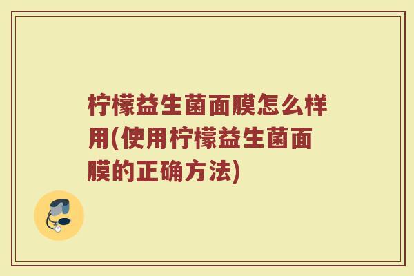 柠檬益生菌面膜怎么样用(使用柠檬益生菌面膜的正确方法)