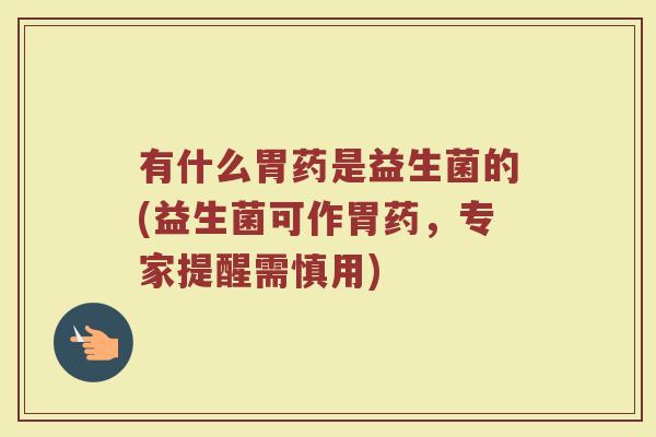 有什么胃药是益生菌的(益生菌可作胃药，专家提醒需慎用)