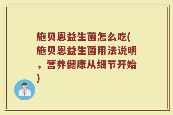 施贝恩益生菌怎么吃(施贝恩益生菌用法说明，营养健康从细节开始)