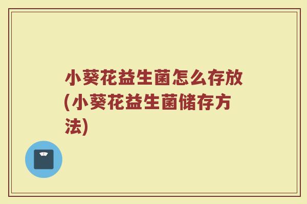 小葵花益生菌怎么存放(小葵花益生菌储存方法)