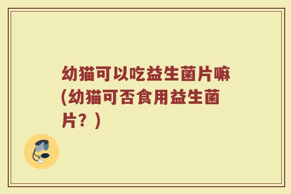 幼猫可以吃益生菌片嘛(幼猫可否食用益生菌片？)