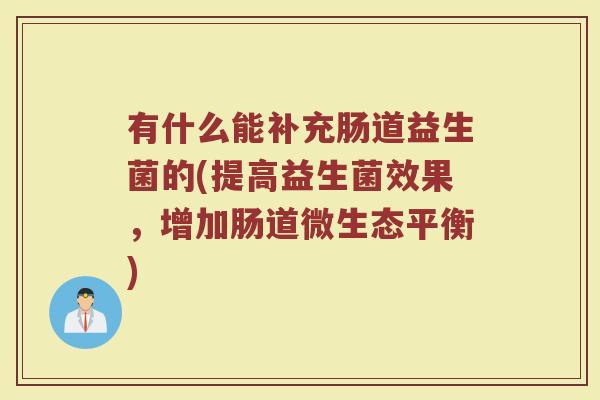 有什么能补充肠道益生菌的(提高益生菌效果，增加肠道微生态平衡)