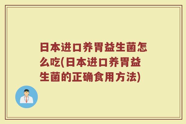 日本进口养胃益生菌怎么吃(日本进口养胃益生菌的正确食用方法)
