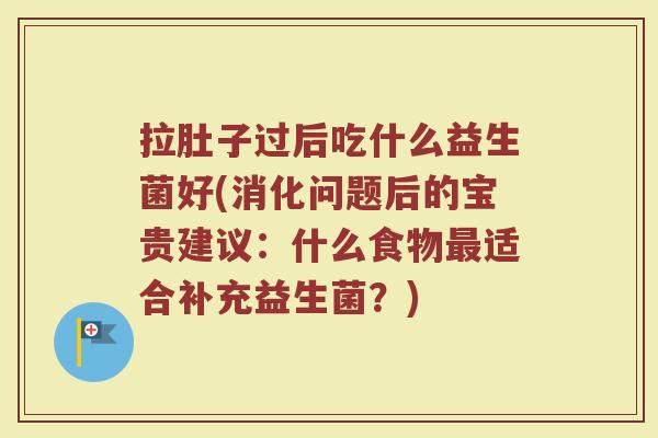 拉肚子过后吃什么益生菌好(消化问题后的宝贵建议：什么食物最适合补充益生菌？)