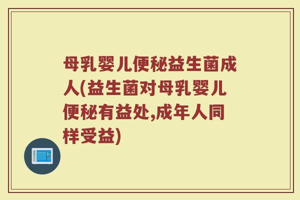 母乳婴儿便秘益生菌成人(益生菌对母乳婴儿便秘有益处,成年人同样受益)