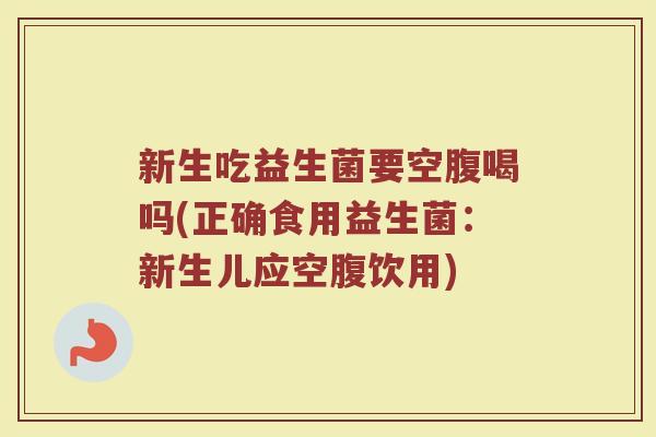 新生吃益生菌要空腹喝吗(正确食用益生菌：新生儿应空腹饮用)