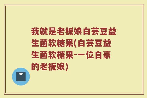 我就是老板娘白芸豆益生菌软糖果(白芸豆益生菌软糖果-一位自豪的老板娘)