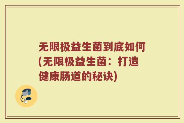 无限极益生菌到底如何(无限极益生菌:打造健康肠道的秘诀)