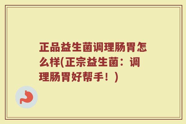正品益生菌调理肠胃怎么样(正宗益生菌：调理肠胃好帮手！)