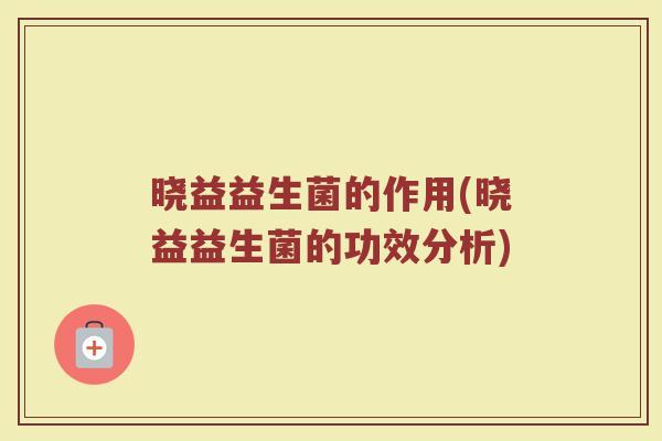 晓益益生菌的作用(晓益益生菌的功效分析)
