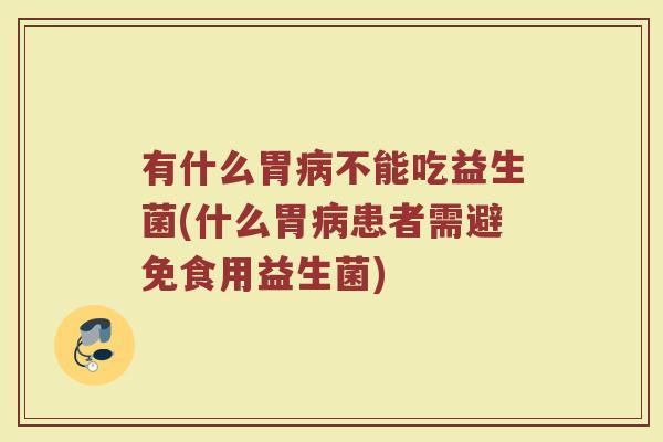 有什么胃病不能吃益生菌(什么胃病患者需避免食用益生菌)