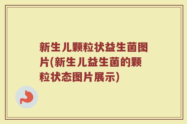 新生儿颗粒状益生菌图片(新生儿益生菌的颗粒状态图片展示)