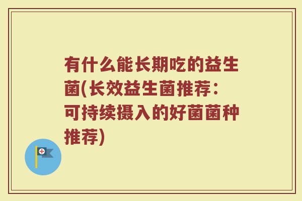 有什么能长期吃的益生菌(长效益生菌推荐：可持续摄入的好菌菌种推荐)