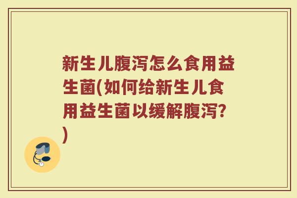 新生儿腹泻怎么食用益生菌(如何给新生儿食用益生菌以缓解腹泻？)