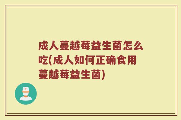 成人蔓越莓益生菌怎么吃(成人如何正确食用蔓越莓益生菌)