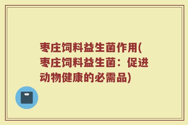 枣庄饲料益生菌作用(枣庄饲料益生菌:促进动物健康的必需品)