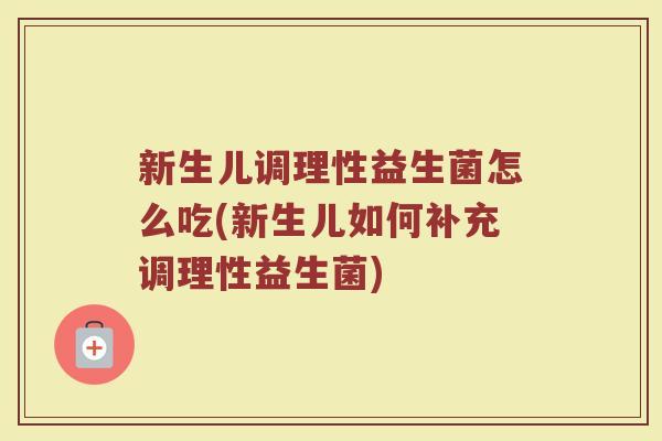 新生儿调理性益生菌怎么吃(新生儿如何补充调理性益生菌)