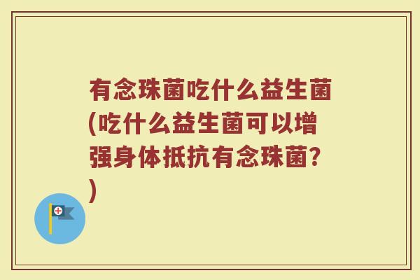有念珠菌吃什么益生菌(吃什么益生菌可以增强身体抵抗有念珠菌？)