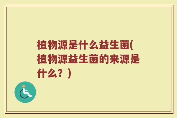 植物源是什么益生菌(植物源益生菌的来源是什么？)