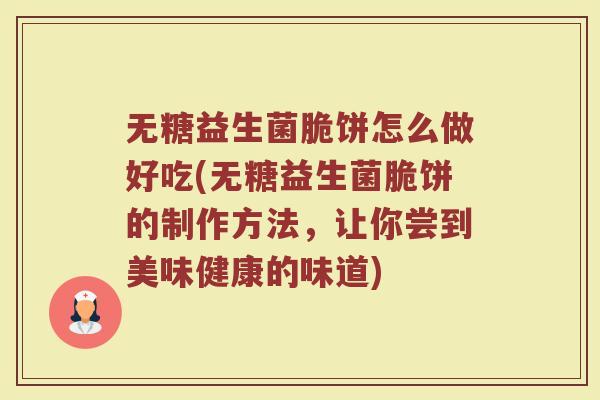 无糖益生菌脆饼怎么做好吃(无糖益生菌脆饼的制作方法,让你尝到美味健康的味道) 无糖益生菌脆饼怎么做好吃(无糖益生菌脆饼的制作方法,让你尝到美味健康的味道)