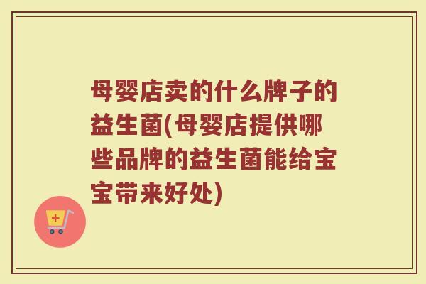 母婴店卖的什么牌子的益生菌(母婴店提供哪些品牌的益生菌能给宝宝带来好处)