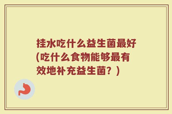 挂水吃什么益生菌最好(吃什么食物能够最有效地补充益生菌?)