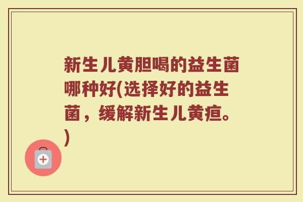 新生儿黄胆喝的益生菌哪种好(选择好的益生菌,缓解新生儿黄疸。)