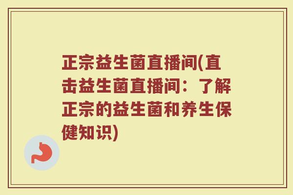 正宗益生菌直播间(直击益生菌直播间:了解正宗的益生菌和养生保健知识) 正宗益生菌直播间(直击益生菌直播间:了解正宗的益生菌和养生保健知识)