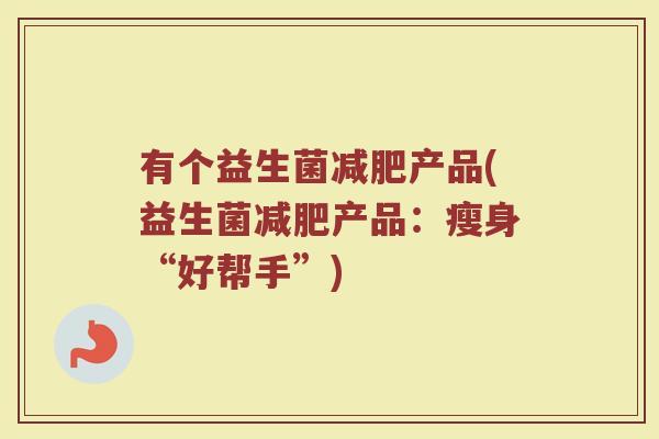 有个益生菌减肥产品(益生菌减肥产品:瘦身“好帮手”)