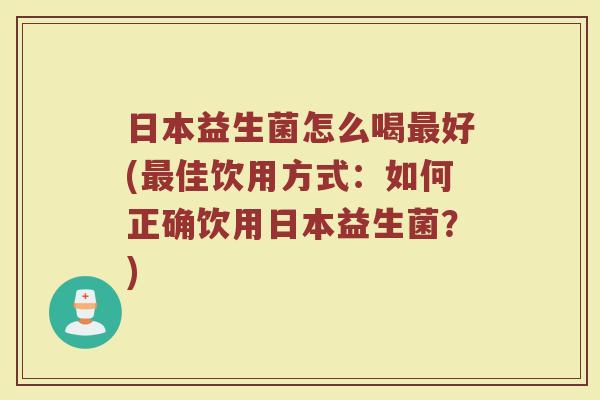 日本益生菌怎么喝最好(最佳饮用方式：如何正确饮用日本益生菌？)
