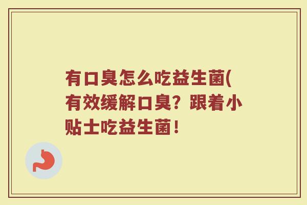 有口臭怎么吃益生菌(有效缓解口臭？跟着小贴士吃益生菌！