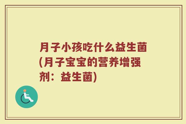 月子小孩吃什么益生菌(月子宝宝的营养增强剂：益生菌)