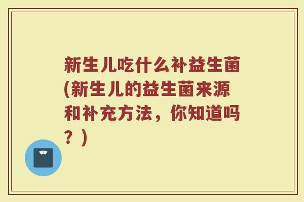 新生儿吃什么补益生菌(新生儿的益生菌来源和补充方法，你知道吗？)