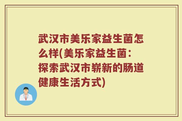 武汉市美乐家益生菌怎么样(美乐家益生菌：探索武汉市崭新的肠道健康生活方式)