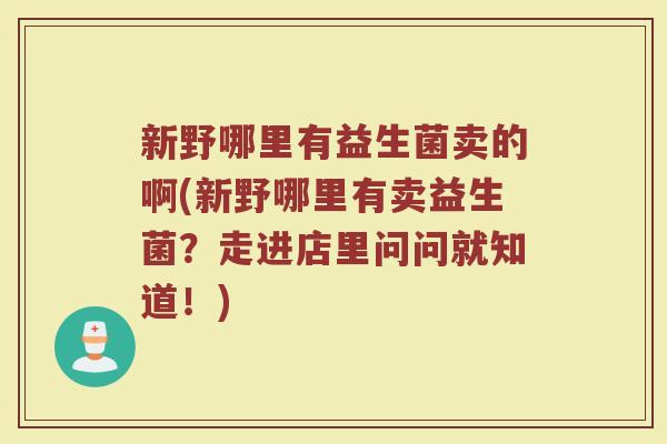新野哪里有益生菌卖的啊(新野哪里有卖益生菌？走进店里问问就知道！)