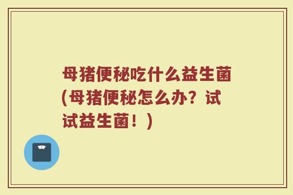 母猪便秘吃什么益生菌(母猪便秘怎么办？试试益生菌！)