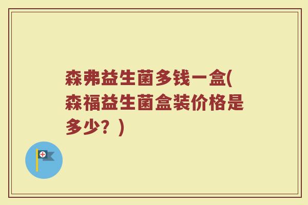 森弗益生菌多钱一盒(森福益生菌盒装价格是多少?)