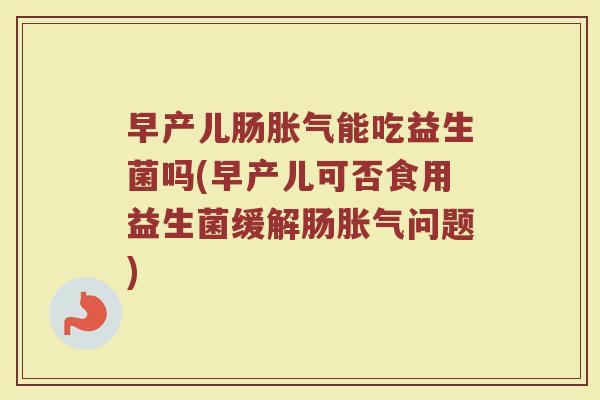 早产儿肠胀气能吃益生菌吗(早产儿可否食用益生菌缓解肠胀气问题)