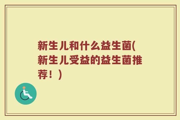 新生儿和什么益生菌(新生儿受益的益生菌推荐！)
