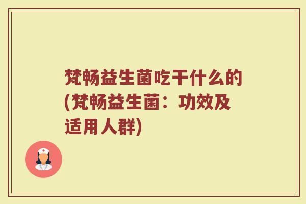 梵畅益生菌吃干什么的(梵畅益生菌：功效及适用人群)
