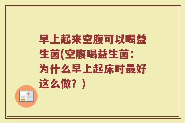 早上起来空腹可以喝益生菌(空腹喝益生菌：为什么早上起床时最好这么做？)