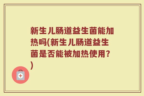 新生儿肠道益生菌能加热吗(新生儿肠道益生菌是否能被加热使用？)